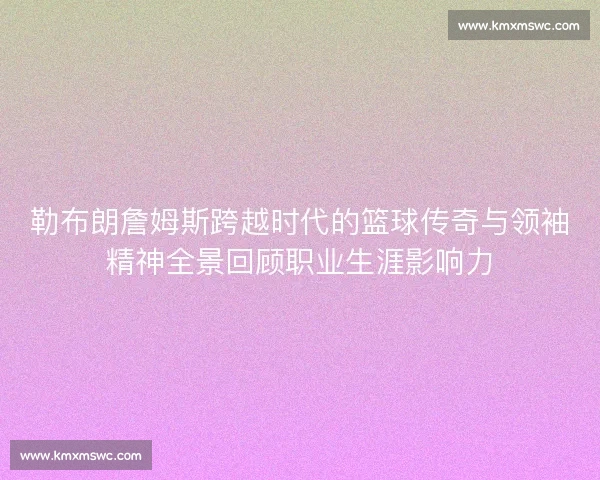 勒布朗詹姆斯跨越时代的篮球传奇与领袖精神全景回顾职业生涯影响力